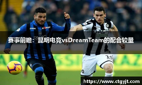 赛事前瞻：昆明电竞vsDreamTeam的配合较量