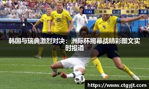 韩国与瑞典激烈对决：洲际杯揭幕战精彩图文实时报道