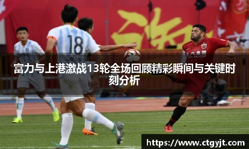 富力与上港激战13轮全场回顾精彩瞬间与关键时刻分析