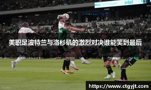 美职足波特兰与洛杉矶的激烈对决谁能笑到最后